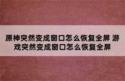 原神突然变成窗口怎么恢复全屏 游戏突然变成窗口怎么恢复全屏